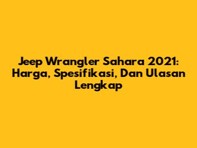 Jeep Wrangler Sahara 2021: Harga, Spesifikasi, Dan Ulasan Lengkap