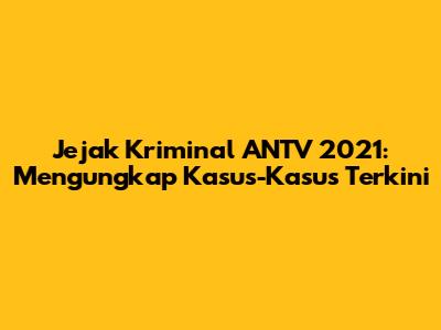 Jejak Kriminal ANTV 2021: Mengungkap Kasus-Kasus Terkini