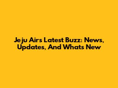 Jeju Air's Latest Buzz: News, Updates, And What's New