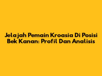 Jelajah Pemain Kroasia Di Posisi Bek Kanan: Profil Dan Analisis