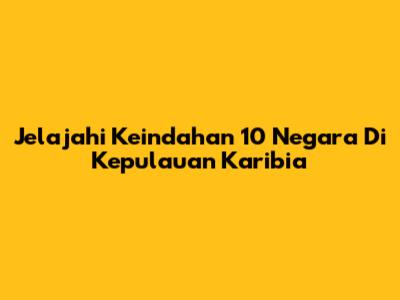 Jelajahi Keindahan 10 Negara Di Kepulauan Karibia