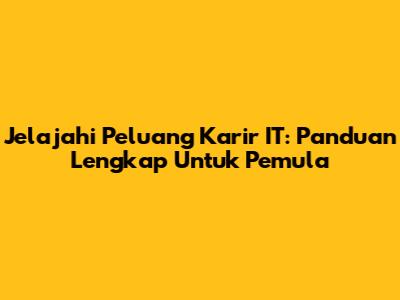 Jelajahi Peluang Karir IT: Panduan Lengkap Untuk Pemula