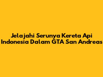 Jelajahi Serunya Kereta Api Indonesia Dalam GTA San Andreas