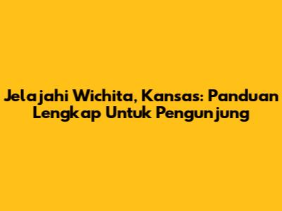 Jelajahi Wichita, Kansas: Panduan Lengkap Untuk Pengunjung