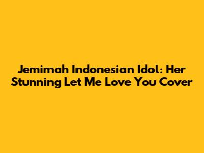 Jemimah Indonesian Idol: Her Stunning 'Let Me Love You' Cover