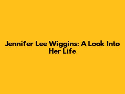 Jennifer Lee Wiggins: A Look Into Her Life