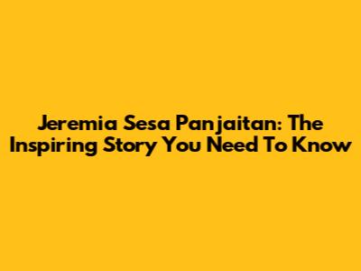 Jeremia Sesa Panjaitan: The Inspiring Story You Need To Know