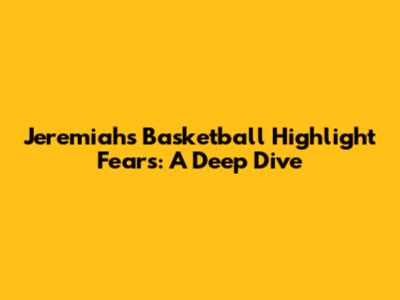 Jeremiah's Basketball Highlight Fears: A Deep Dive