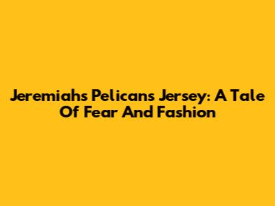 Jeremiah's Pelicans Jersey: A Tale Of Fear And Fashion