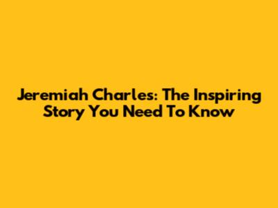 Jeremiah Charles: The Inspiring Story You Need To Know