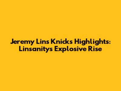 Jeremy Lin's Knicks Highlights: Linsanity's Explosive Rise