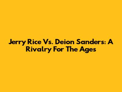 Jerry Rice Vs. Deion Sanders: A Rivalry For The Ages