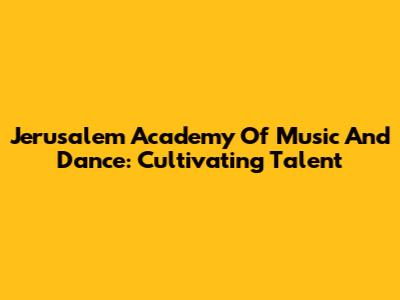 Jerusalem Academy Of Music And Dance: Cultivating Talent
