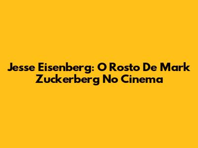 Jesse Eisenberg: O Rosto De Mark Zuckerberg No Cinema