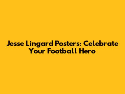 Jesse Lingard Posters: Celebrate Your Football Hero