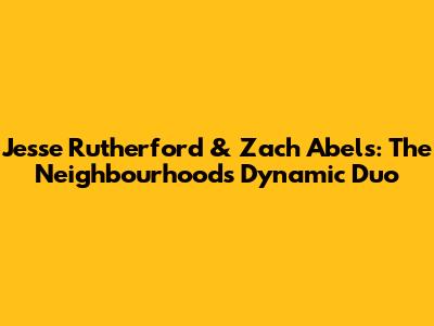 Jesse Rutherford & Zach Abels: The Neighbourhood's Dynamic Duo