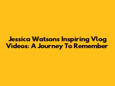 Jessica Watson's Inspiring Vlog Videos: A Journey To Remember