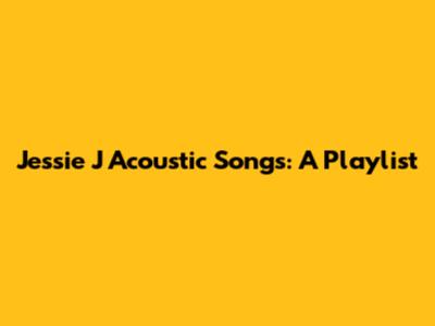 Jessie J Acoustic Songs: A Playlist