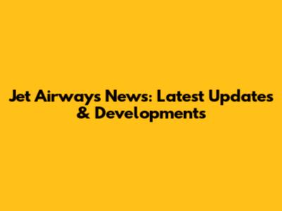 Jet Airways News: Latest Updates & Developments