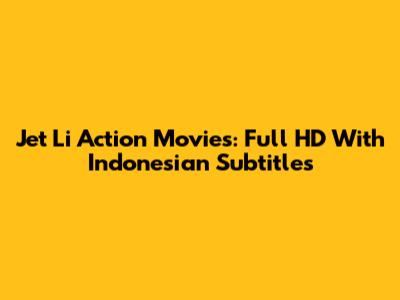 Jet Li Action Movies: Full HD With Indonesian Subtitles