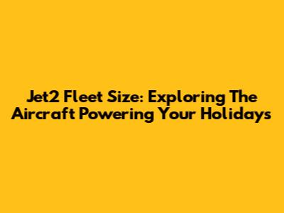 Jet2 Fleet Size: Exploring The Aircraft Powering Your Holidays