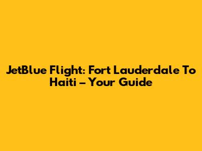 JetBlue Flight: Fort Lauderdale To Haiti – Your Guide
