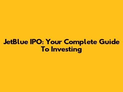 JetBlue IPO: Your Complete Guide To Investing