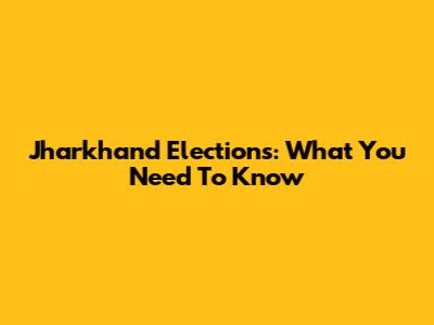 Jharkhand Elections: What You Need To Know