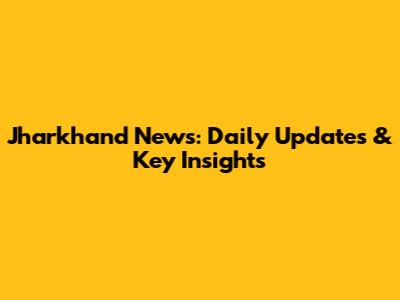 Jharkhand News: Daily Updates & Key Insights