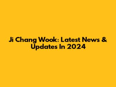 Ji Chang Wook: Latest News & Updates In 2024