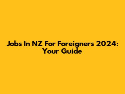 Jobs In NZ For Foreigners 2024: Your Guide