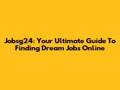 Jobsg24: Your Ultimate Guide To Finding Dream Jobs Online