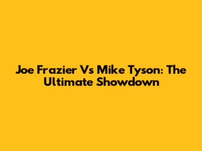 Joe Frazier Vs Mike Tyson: The Ultimate Showdown