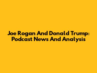 Joe Rogan And Donald Trump: Podcast News And Analysis