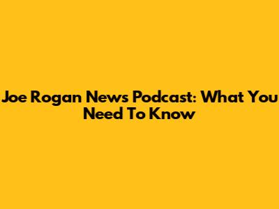 Joe Rogan News Podcast: What You Need To Know