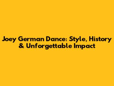 Joey German Dance: Style, History & Unforgettable Impact
