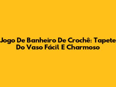 Jogo De Banheiro De Crochê: Tapete Do Vaso Fácil E Charmoso