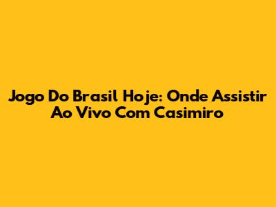 Jogo Do Brasil Hoje: Onde Assistir Ao Vivo Com Casimiro
