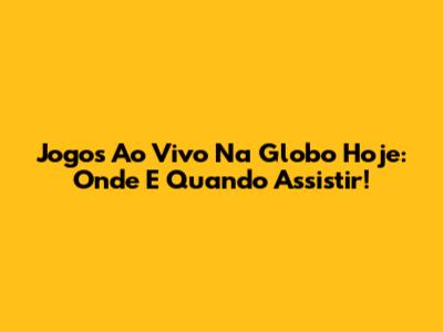 Jogos Ao Vivo Na Globo Hoje: Onde E Quando Assistir!