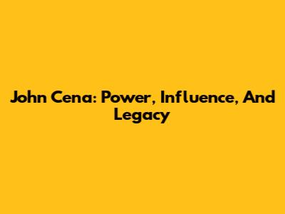 John Cena: Power, Influence, And Legacy