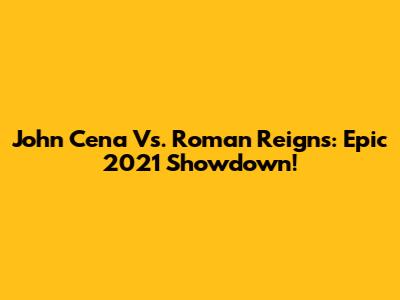 John Cena Vs. Roman Reigns: Epic 2021 Showdown!