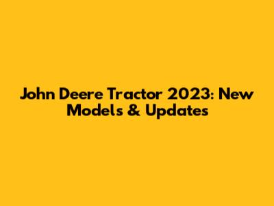 John Deere Tractor 2023: New Models & Updates