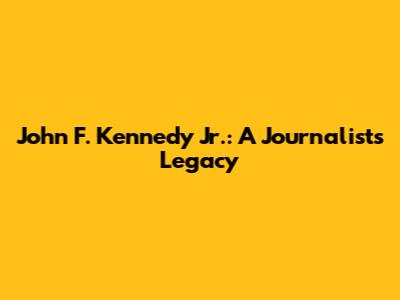 John F. Kennedy Jr.: A Journalist's Legacy