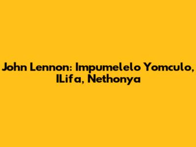 John Lennon: Impumelelo Yomculo, ILifa, Nethonya