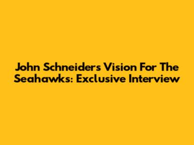 John Schneider's Vision For The Seahawks: Exclusive Interview