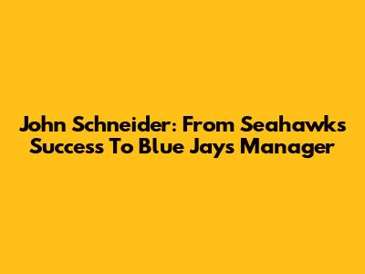 John Schneider: From Seahawks Success To Blue Jays Manager