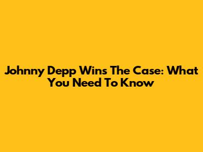 Johnny Depp Wins The Case: What You Need To Know