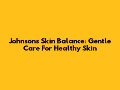 Johnson's Skin Balance: Gentle Care For Healthy Skin