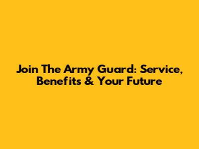Join The Army Guard: Service, Benefits & Your Future