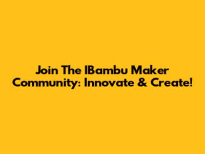Join The IBambu Maker Community: Innovate & Create!